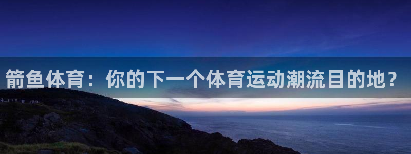 谈球吧体育：箭鱼体育：你的下一个体育运动潮流目的地？