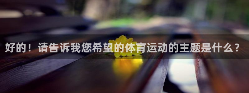 谈球吧体育官网：好的！请告诉我您希望的体育运动的主题是什么？