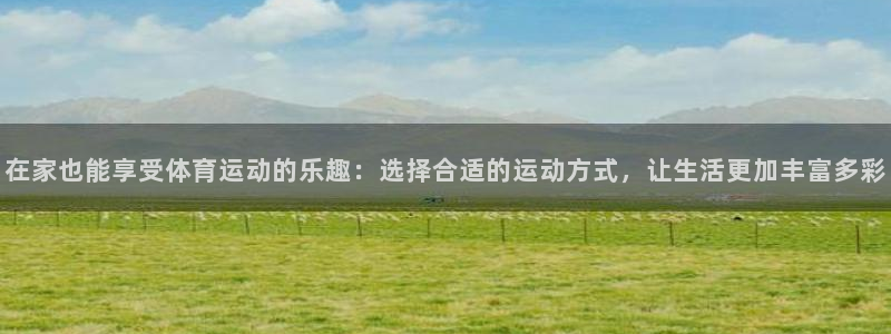 谈球吧体育官网：在家也能享受体育运动的乐趣：选择合适的运动方式，让生活更加丰富多彩